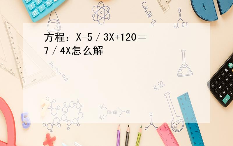 方程：X-5／3X+120＝7／4X怎么解