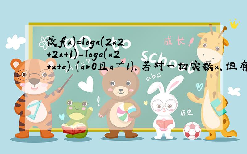 设f(x)=loga(2x2+2x+1)-loga(x2+x+a) (a>0且a≠1),若对一切实数x,恒有f(x)