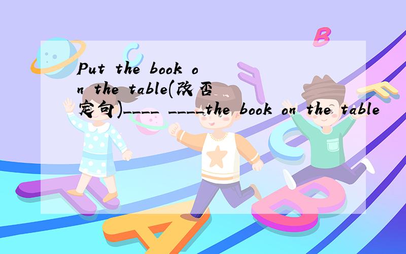 Put the book on the table(改否定句)____ ____the book on the table
