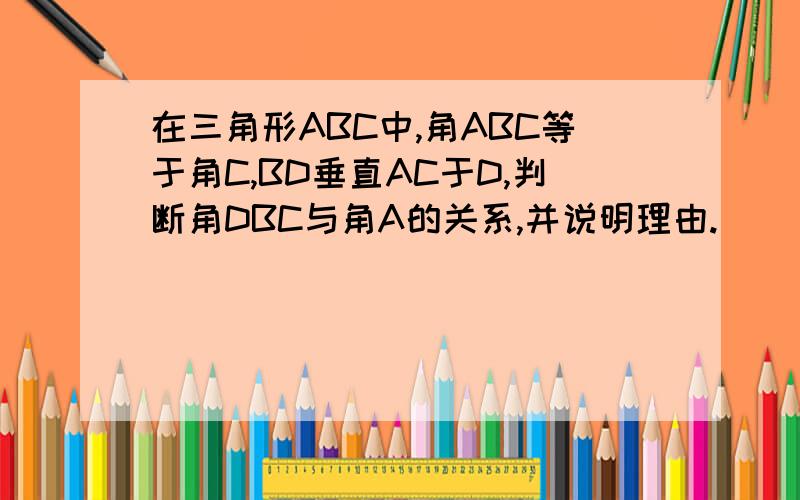 在三角形ABC中,角ABC等于角C,BD垂直AC于D,判断角DBC与角A的关系,并说明理由.