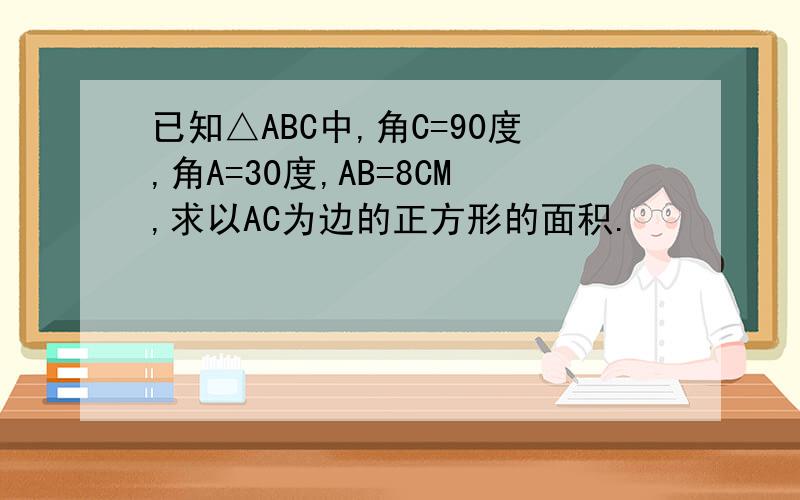 已知△ABC中,角C=90度,角A=30度,AB=8CM,求以AC为边的正方形的面积.