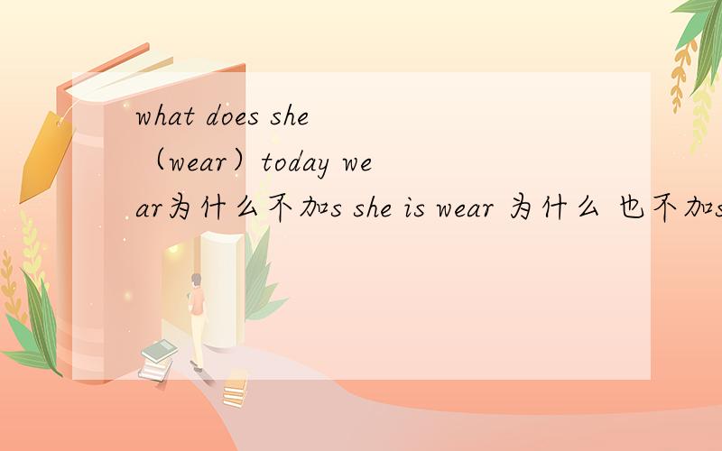 what does she （wear）today wear为什么不加s she is wear 为什么 也不加s