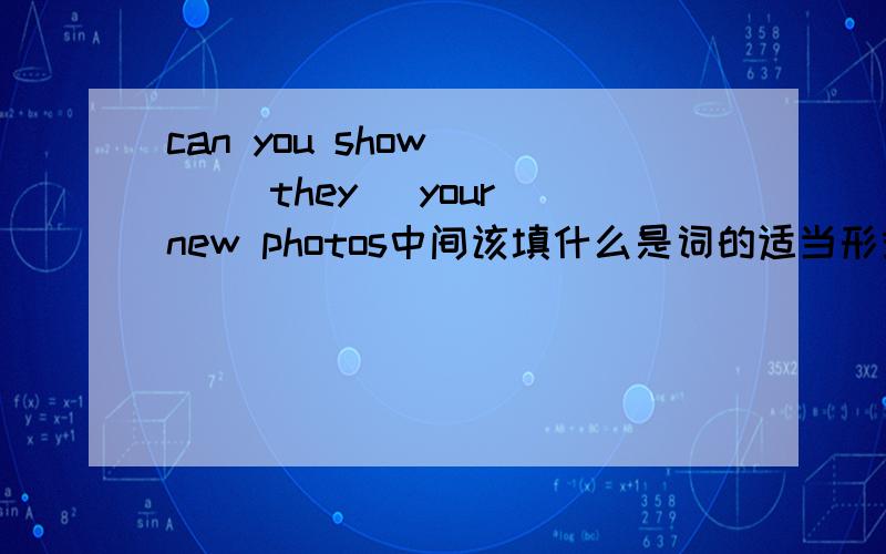 can you show （ ）（they) your new photos中间该填什么是词的适当形式填空全错！是us