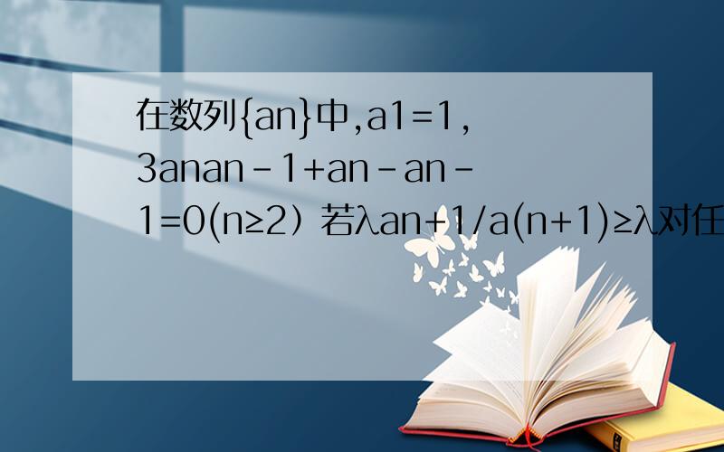 在数列{an}中,a1=1,3anan-1+an-an-1=0(n≥2）若λan+1/a(n+1)≥λ对任意n≥2的整数恒成立,求实数λ的取值范围.