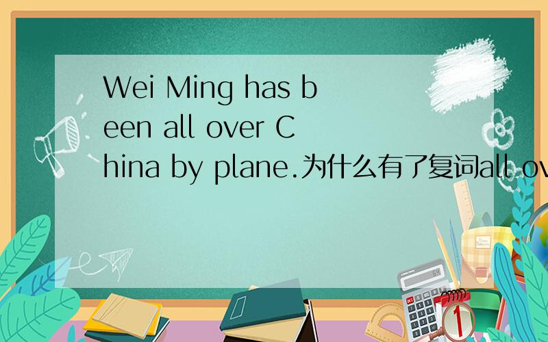 Wei Ming has been all over China by plane.为什么有了复词all over 在has been 后面就不加to了呢?
