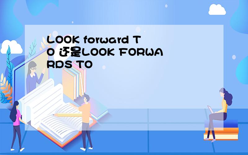 LOOK forward TO 还是LOOK FORWARDS TO