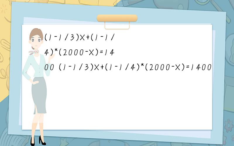 (1-1/3)X+(1-1/4)*(2000-X)=1400 (1-1/3)X+(1-1/4)*(2000-X)=1400