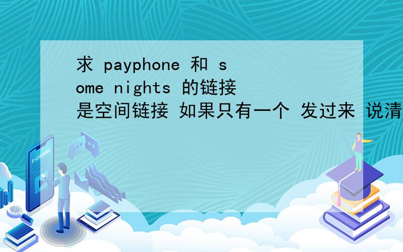 求 payphone 和 some nights 的链接是空间链接 如果只有一个 发过来 说清楚名字