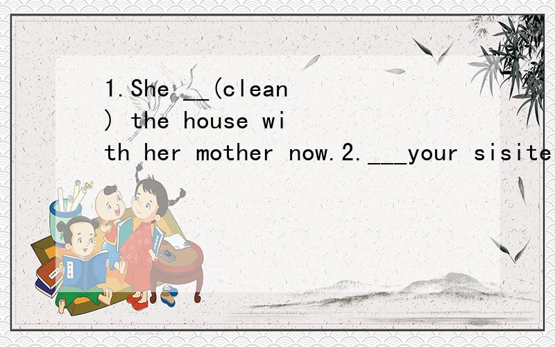 1.She __(clean) the house with her mother now.2.___your sisiter___（make)a shadow now?3.It's __（noise) in the school.What's the matter?4.Can you __（wash) the dishes now?