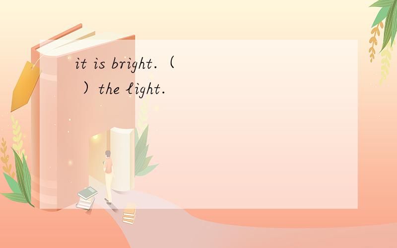 it is bright.（ ）the light.