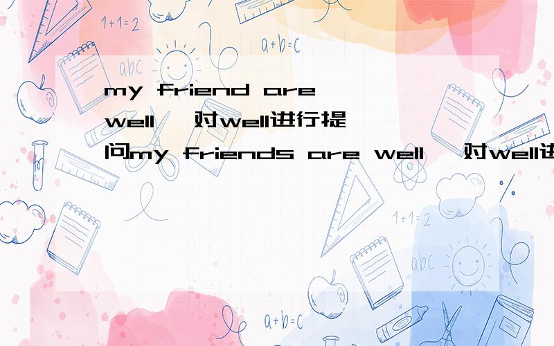 my friend are well ,对well进行提问my friends are well ,对well进行提问( ）( ）your friends?