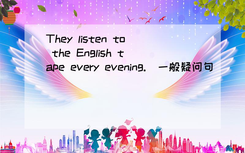 They listen to the English tape every evening.(一般疑问句