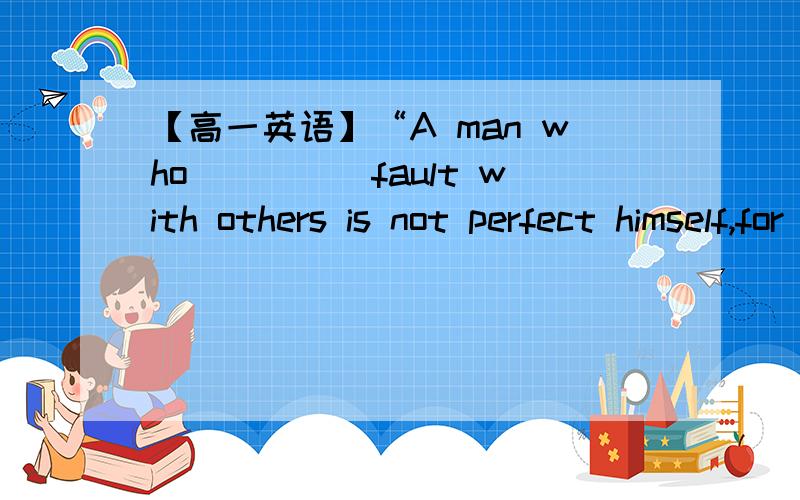 【高一英语】“A man who_____fault with others is not perfect himself,for he has no time to make a“A man who_____fault with others is not perfect himself,for he has no time to make a self-criticism.