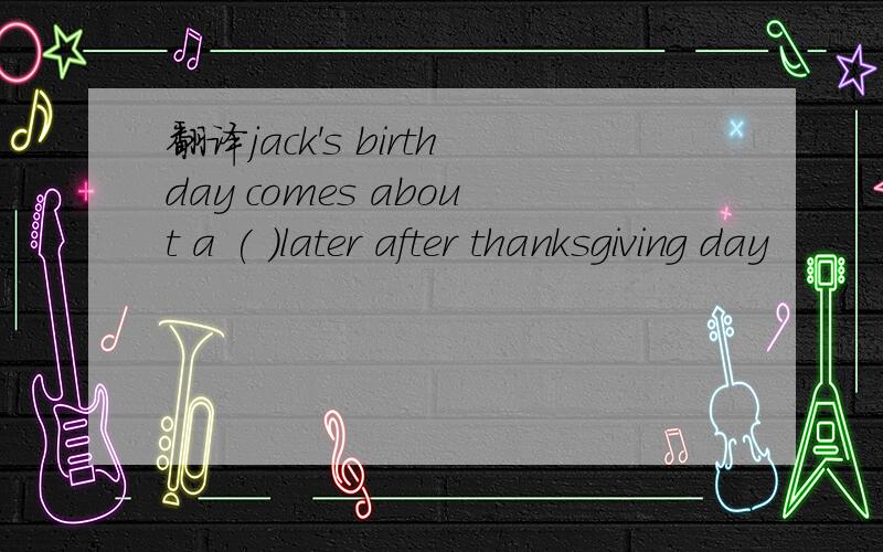 翻译jack's birthday comes about a ( )later after thanksgiving day