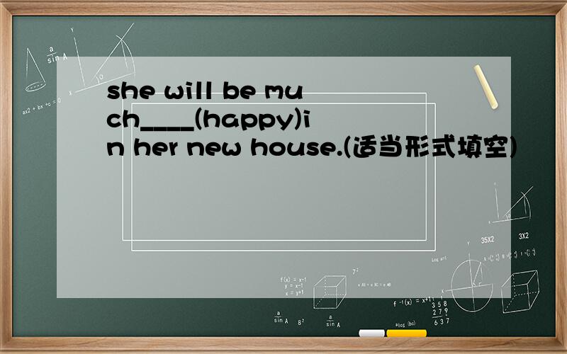 she will be much____(happy)in her new house.(适当形式填空)