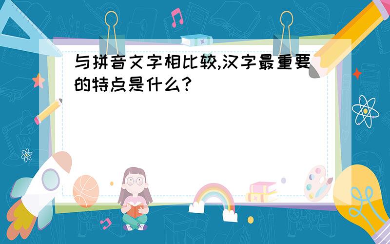 与拼音文字相比较,汉字最重要的特点是什么?