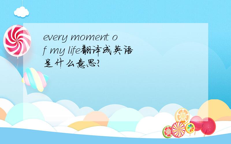 every moment of my life翻译成英语是什么意思?