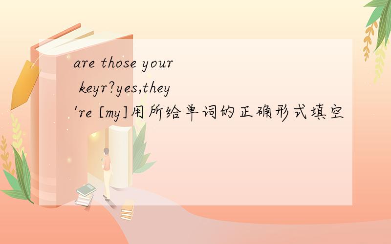 are those your keyr?yes,they're [my]用所给单词的正确形式填空