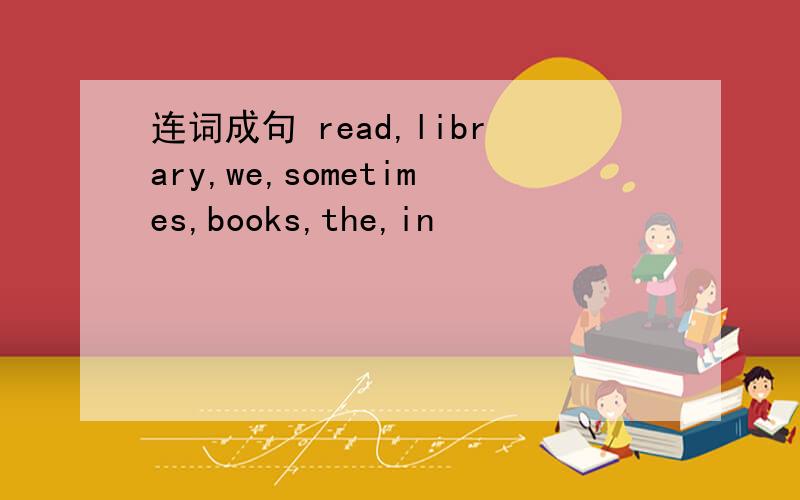 连词成句 read,library,we,sometimes,books,the,in