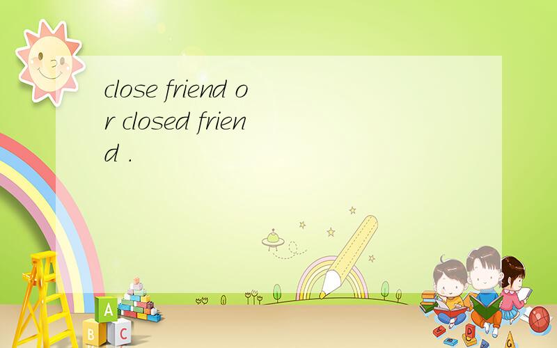 close friend or closed friend .