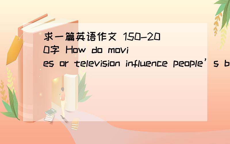 求一篇英语作文 150-200字 How do movies or television influence people’s behavior?Use reasons and specific examples to support your answer.