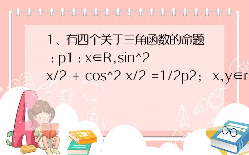1、有四个关于三角函数的命题：p1：x∈R,sin^2 x/2 + cos^2 x/2 =1/2p2； x,y∈r,sin(x-y) = sinx – sinyp3：x∈[o,π],根号下(1 – cos2x)/2=sinxp4：sinx=cosy 推出 x+y=π/2其中的假命题是（ ）A、p1,p4 B、p2,p4 C、p1,p3