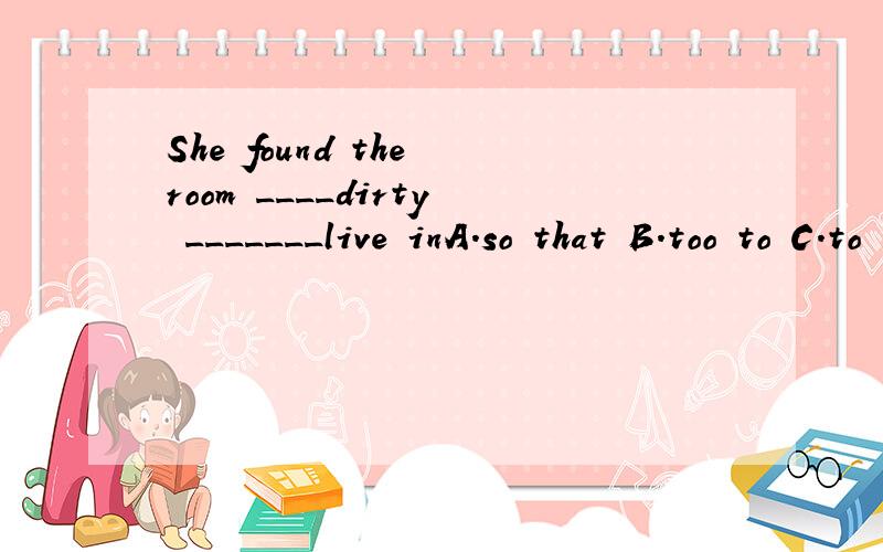 She found the room ____dirty _______live inA.so that B.too to C.to to D.too too紧急