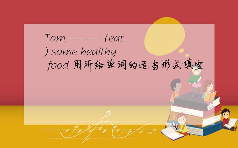 Tom ----- （eat） some healthy food 用所给单词的适当形式填空