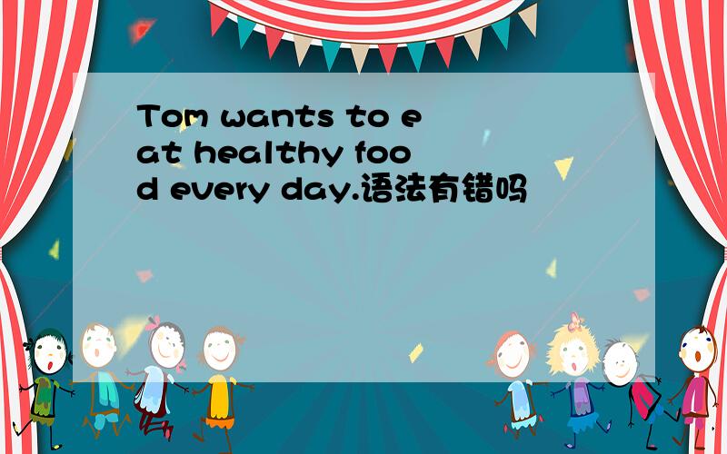 Tom wants to eat healthy food every day.语法有错吗