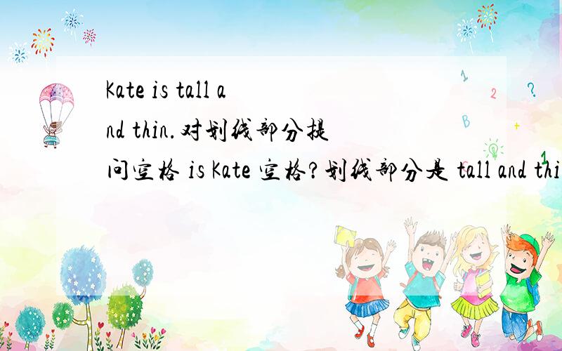 Kate is tall and thin.对划线部分提问空格 is Kate 空格?划线部分是 tall and thin 不是What look like 因为后面只有一空