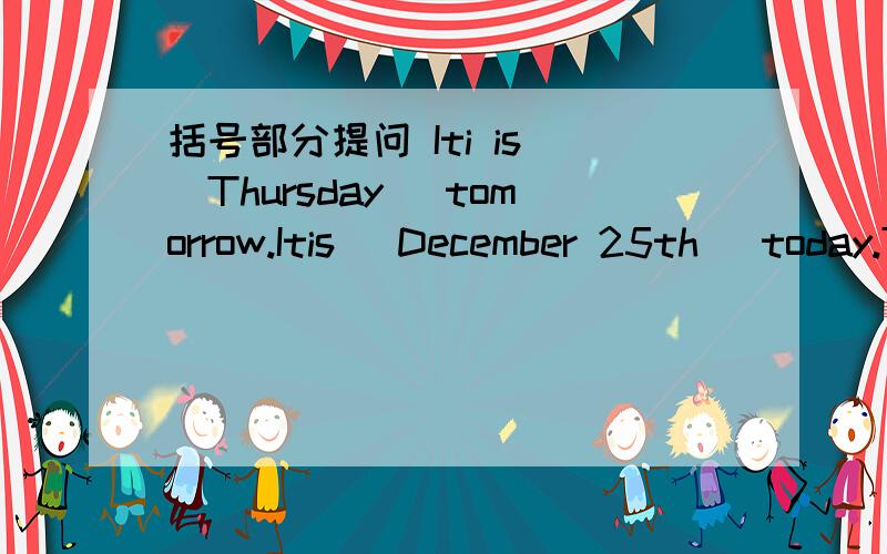括号部分提问 Iti is （Thursday) tomorrow.Itis (December 25th) today.Tomorrow is (December 21st).It will be (warm) tomorrow.It is going to be (cold) next week.Iam (ten).