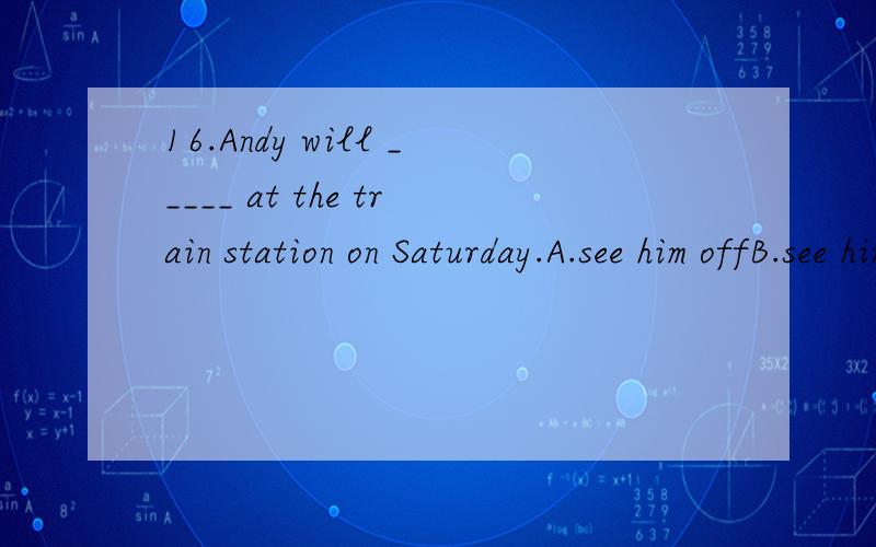 16.Andy will _____ at the train station on Saturday.A.see him offB.see himC.see off himD.see him away