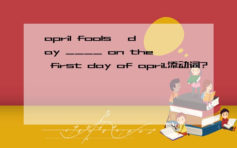 april fools' day ____ on the first day of april.添动词?