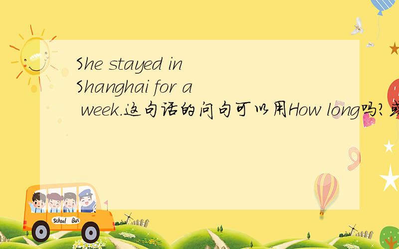 She stayed in Shanghai for a week.这句话的问句可以用How long吗?或者 How soon?这两个有什么区别?