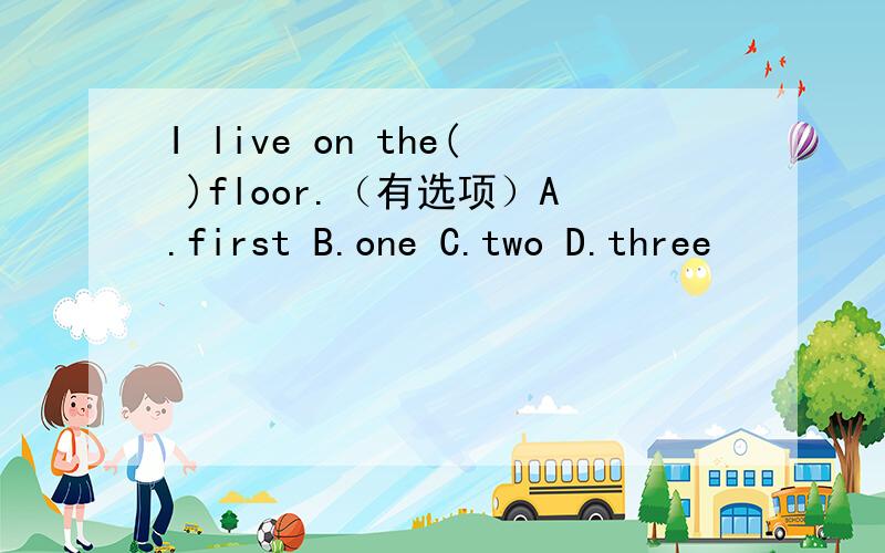 I live on the( )floor.（有选项）A.first B.one C.two D.three