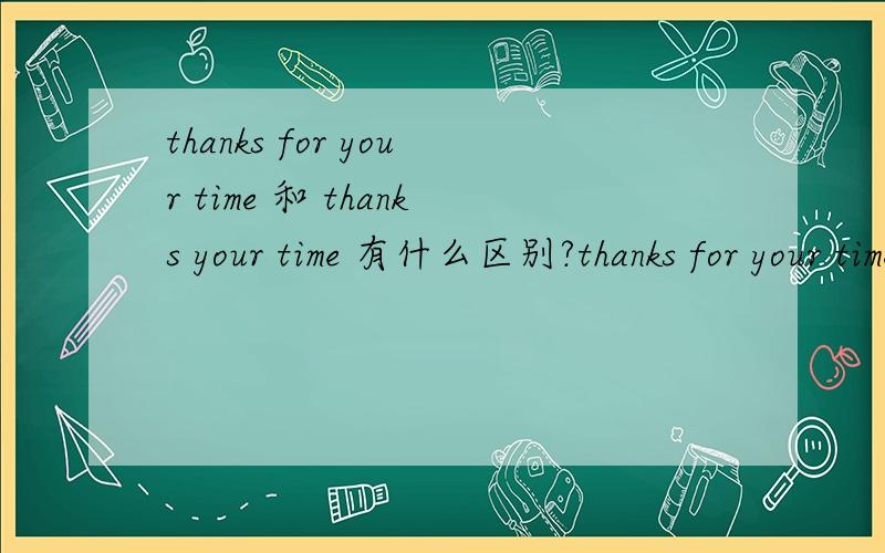 thanks for your time 和 thanks your time 有什么区别?thanks for your time 和 thanks your time 有什么区别?比如我想说 谢谢你的时间 thanks your time 可以么 for有什么用呢?