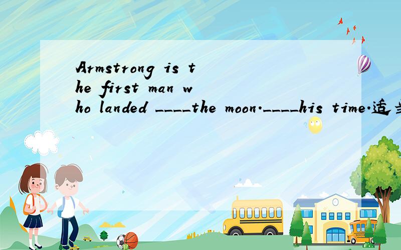 Armstrong is the first man who landed ____the moon.____his time.适当的介词或副词