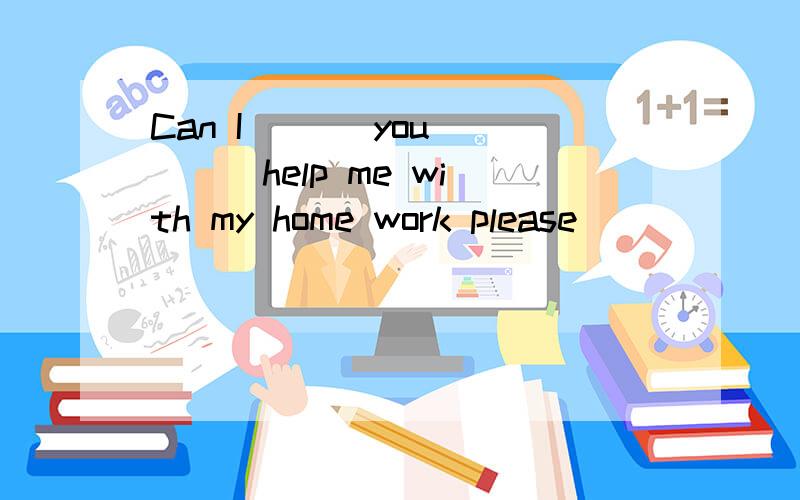 Can I ( ) you ( ) help me with my home work please