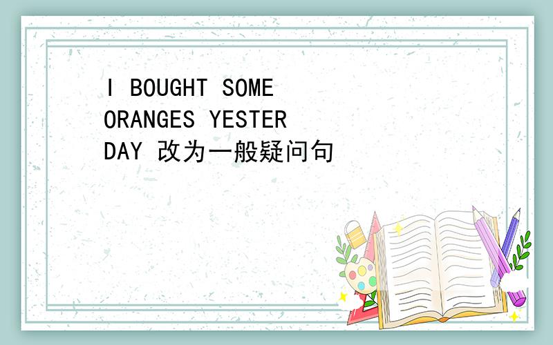 I BOUGHT SOME ORANGES YESTERDAY 改为一般疑问句