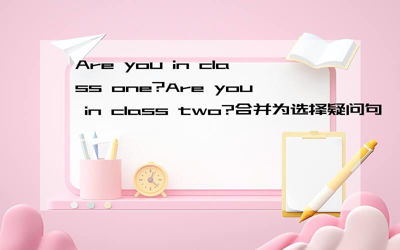 Are you in class one?Are you in class two?合并为选择疑问句