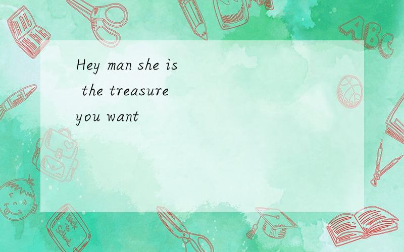 Hey man she is the treasure you want