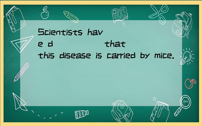 Scientists have d_____ that this disease is carried by mice.