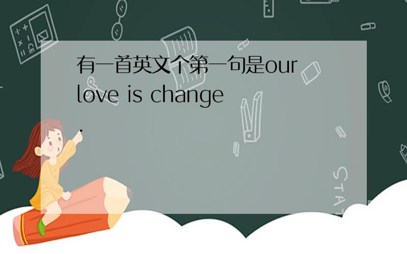 有一首英文个第一句是our love is change.