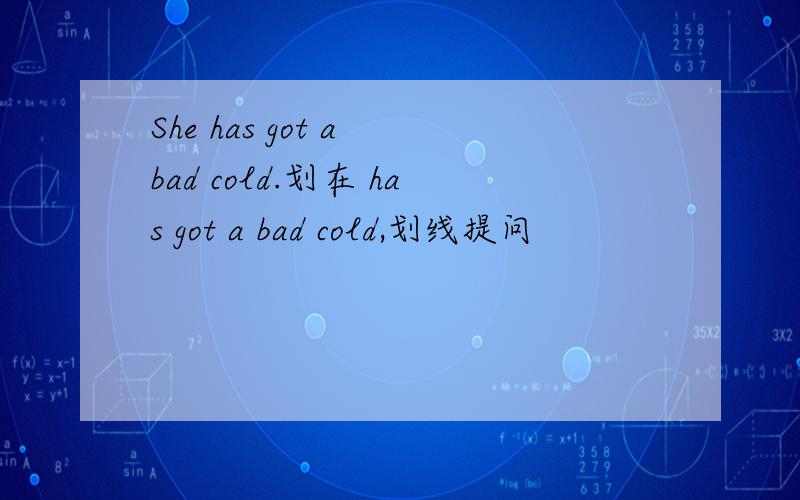 She has got a bad cold.划在 has got a bad cold,划线提问
