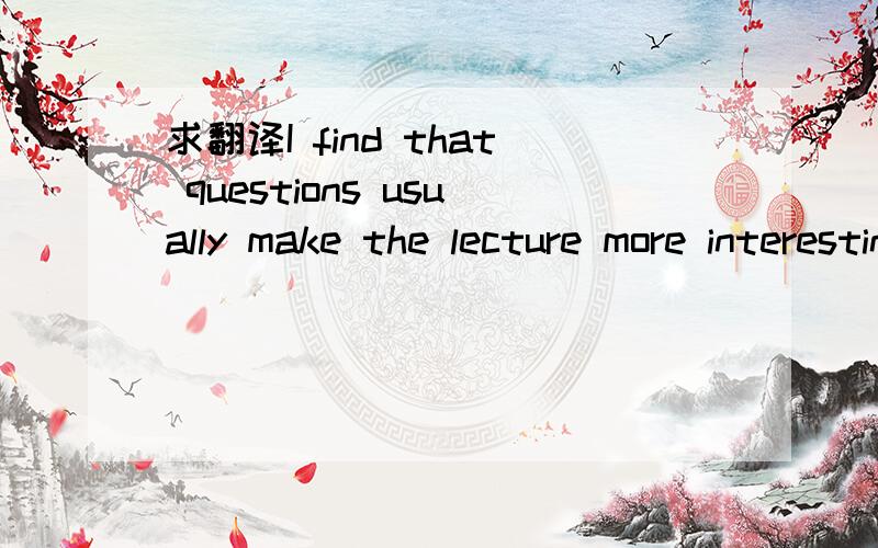 求翻译I find that questions usually make the lecture more interesting for students.