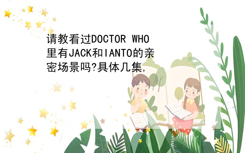 请教看过DOCTOR WHO里有JACK和IANTO的亲密场景吗?具体几集,