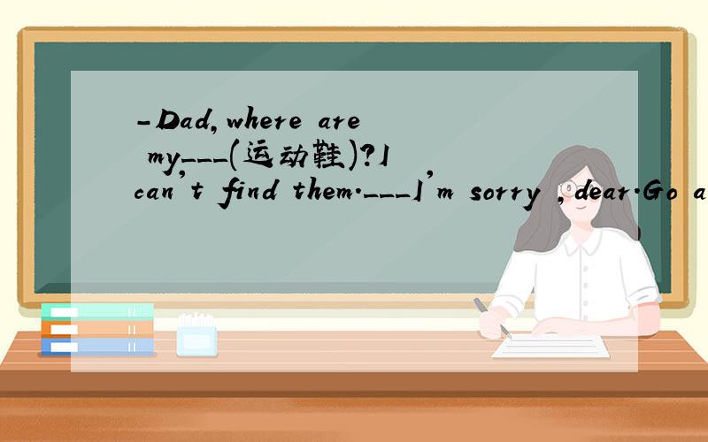 -Dad,where are my___(运动鞋)?I can't find them.___I'm sorry ,dear.Go and ask your mother for help