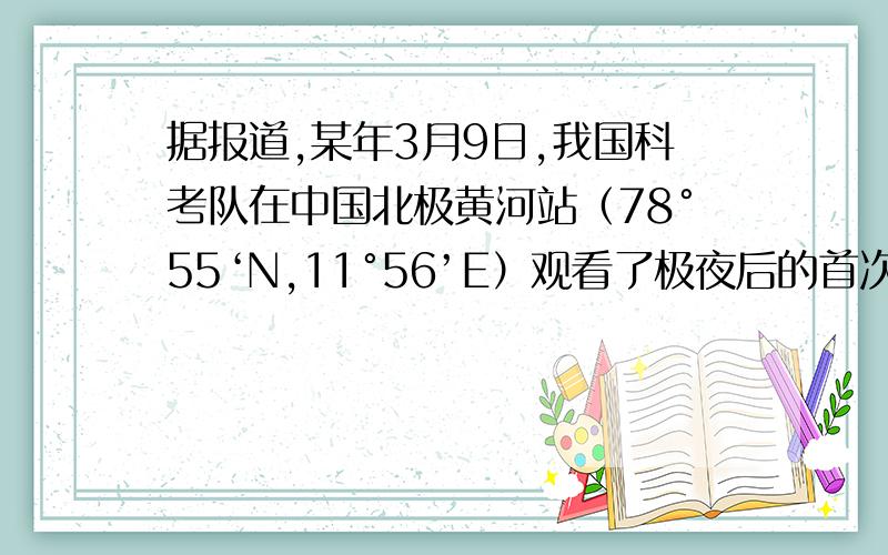 据报道,某年3月9日,我国科考队在中国北极黄河站（78°55‘N,11°56’E）观看了极夜后的首次日出.9．当日,科考队员在黄河站看出日出时,北京时间约为A.10时 B.13时 C.16时 D． 19时10． 当日,日落于