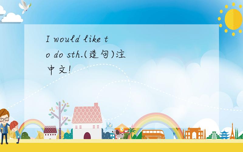 I would like to do sth.(造句)注中文!