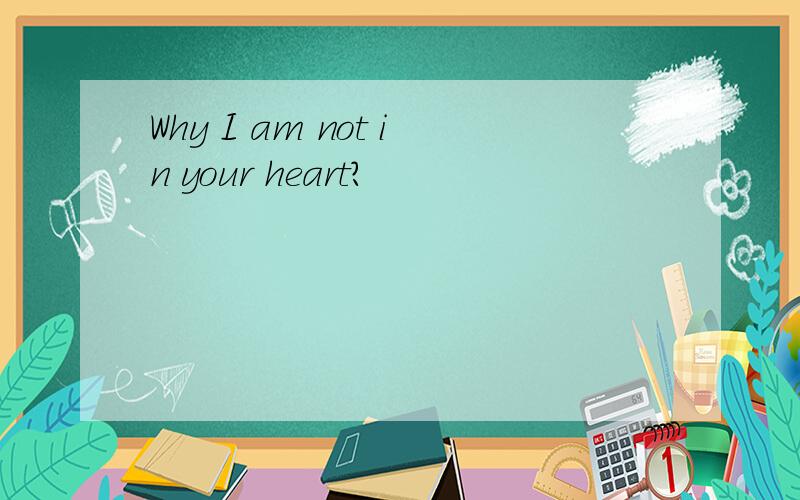 Why I am not in your heart?